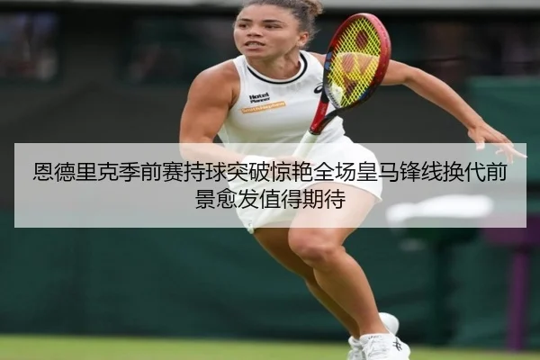 恩德里克季前赛持球突破惊艳全场皇马锋线换代前景愈发值得期待