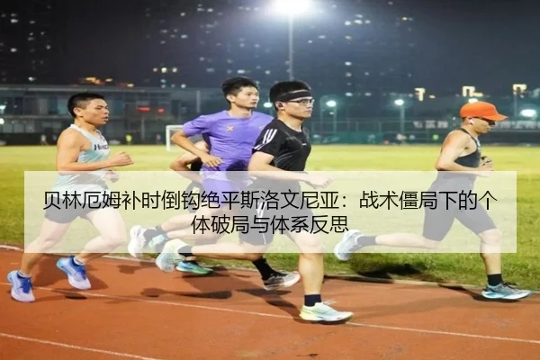 贝林厄姆补时倒钩绝平斯洛文尼亚：战术僵局下的个体破局与体系反思