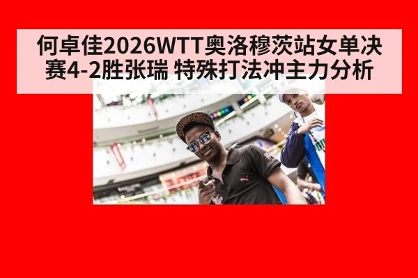 何卓佳2026WTT奥洛穆茨站女单决赛4-2胜张瑞 特殊打法冲主力分析