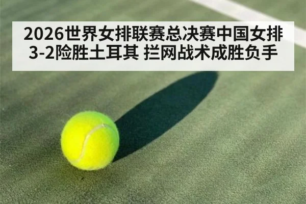 2026世界女排联赛总决赛中国女排3-2险胜土耳其 拦网战术成胜负手