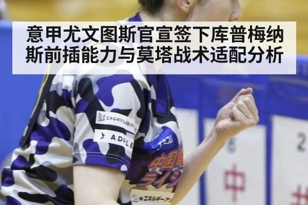 意甲尤文图斯官宣签下库普梅纳斯前插能力与莫塔战术适配分析