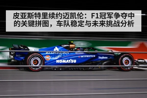 皮亚斯特里续约迈凯伦：F1冠军争夺中的关键拼图，车队稳定与未来挑战分析