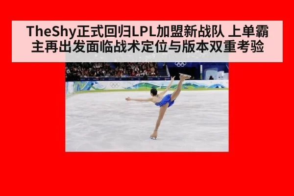 TheShy正式回归LPL加盟新战队 上单霸主再出发面临战术定位与版本双重考验