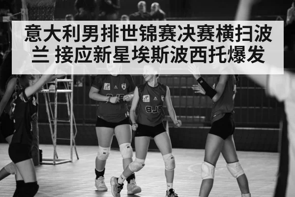 意大利男排世锦赛决赛横扫波兰 接应新星埃斯波西托爆发