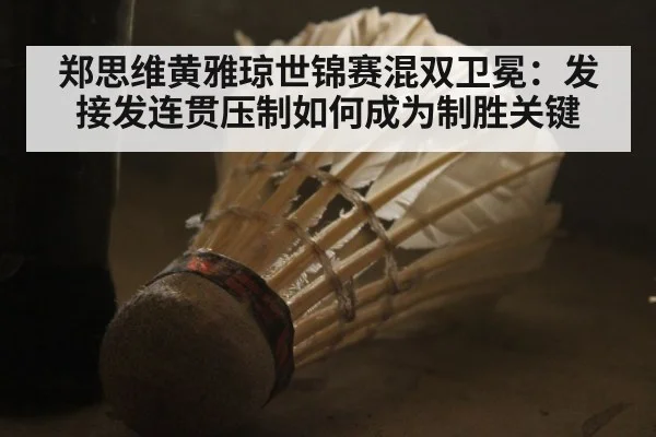 郑思维黄雅琼世锦赛混双卫冕：发接发连贯压制如何成为制胜关键