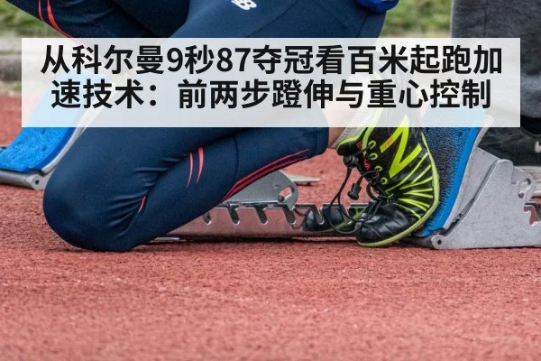 从科尔曼9秒87夺冠看百米起跑加速技术：前两步蹬伸与重心控制