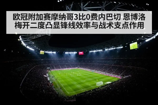 欧冠附加赛摩纳哥3比0费内巴切 恩博洛梅开二度凸显锋线效率与战术支点作用