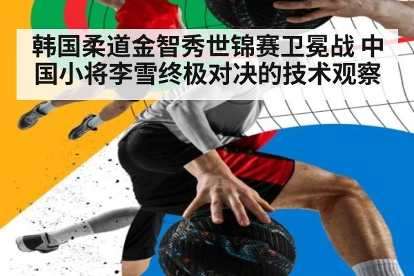 韩国柔道金智秀世锦赛卫冕战 中国小将李雪终极对决的技术观察