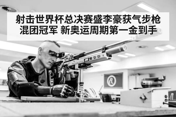 射击世界杯总决赛盛李豪获气步枪混团冠军 新奥运周期第一金到手