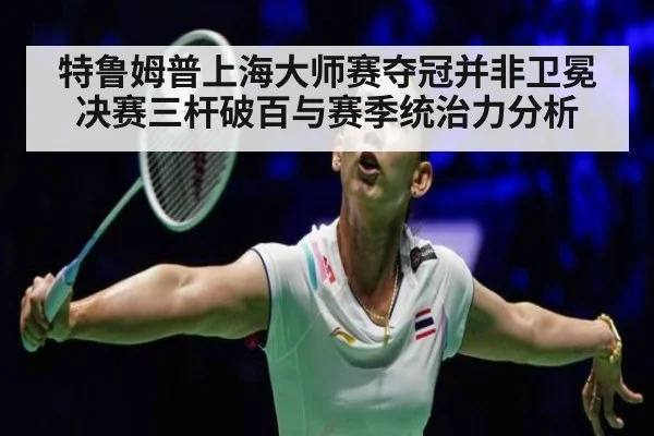 特鲁姆普上海大师赛夺冠并非卫冕 决赛三杆破百与赛季统治力分析
