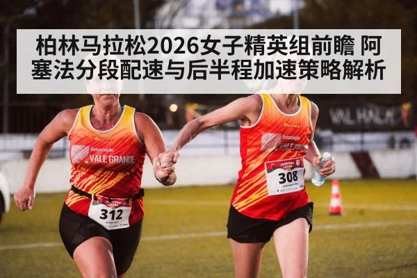 柏林马拉松2026女子精英组前瞻 阿塞法分段配速与后半程加速策略解析