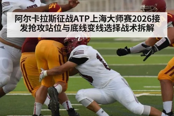 阿尔卡拉斯征战ATP上海大师赛2026接发抢攻站位与底线变线选择战术拆解