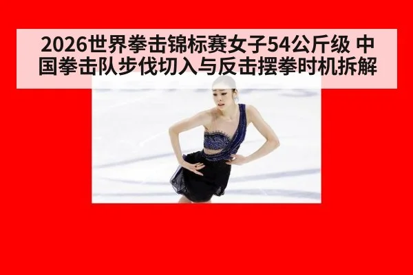 2026世界拳击锦标赛女子54公斤级 中国拳击队步伐切入与反击摆拳时机拆解