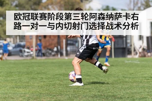 欧冠联赛阶段第三轮阿森纳萨卡右路一对一与内切射门选择战术分析