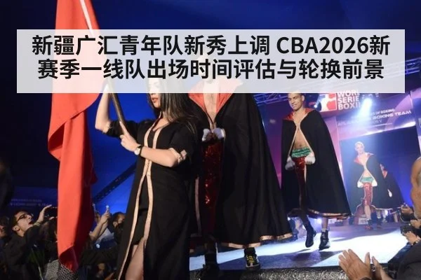 新疆广汇青年队新秀上调 CBA2026新赛季一线队出场时间评估与轮换前景