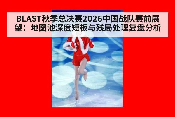 BLAST秋季总决赛2026中国战队赛前展望：地图池深度短板与残局处理复盘分析