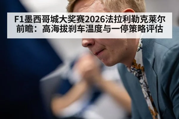 F1墨西哥城大奖赛2026法拉利勒克莱尔前瞻：高海拔刹车温度与一停策略评估